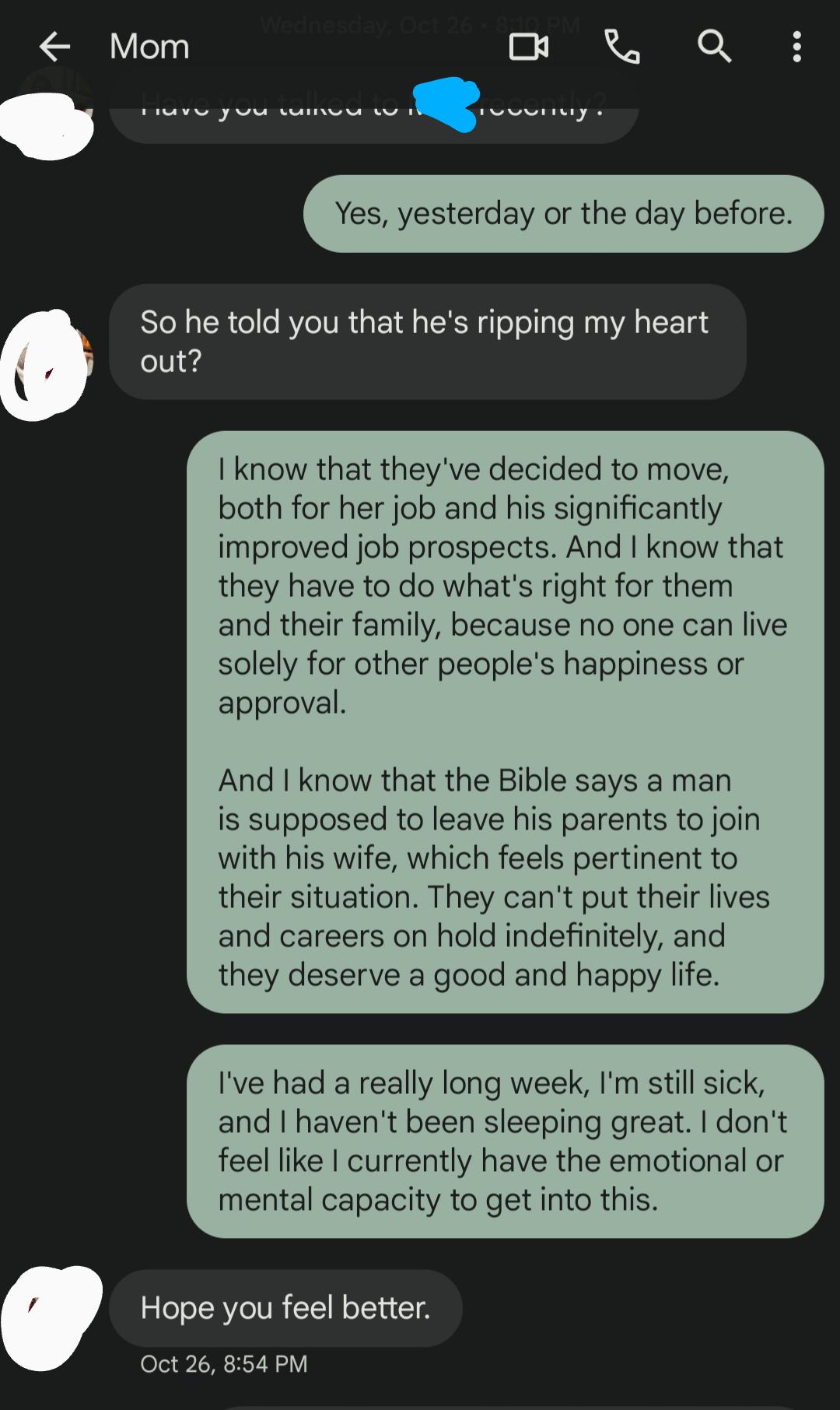 Mom o Qi eI SR Yes yesterday or the day bef So he told you that hes ripping my heart out I know that theyve decided to move both for her job and his significantly improved job prospects And know that they have to do whats right for them and their family because no one can live solely for other peoples happiness or approval And I know that the Bible says a man is supposed to leave his parents to jo