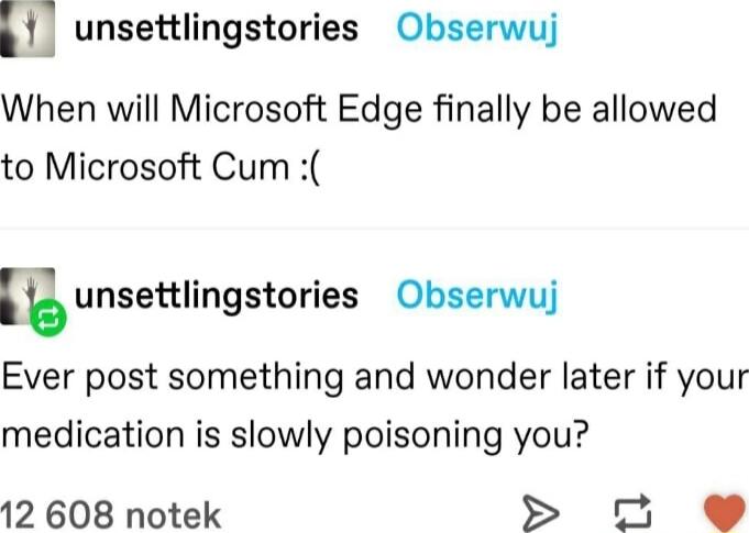 f unsettlingstories Obserwuj When will Microsoft Edge finally be allowed to Microsoft Cum unsettlingstories Obserwuj Ever post something and wonder later if your medication is slowly poisoning you 12 608 notek 229
