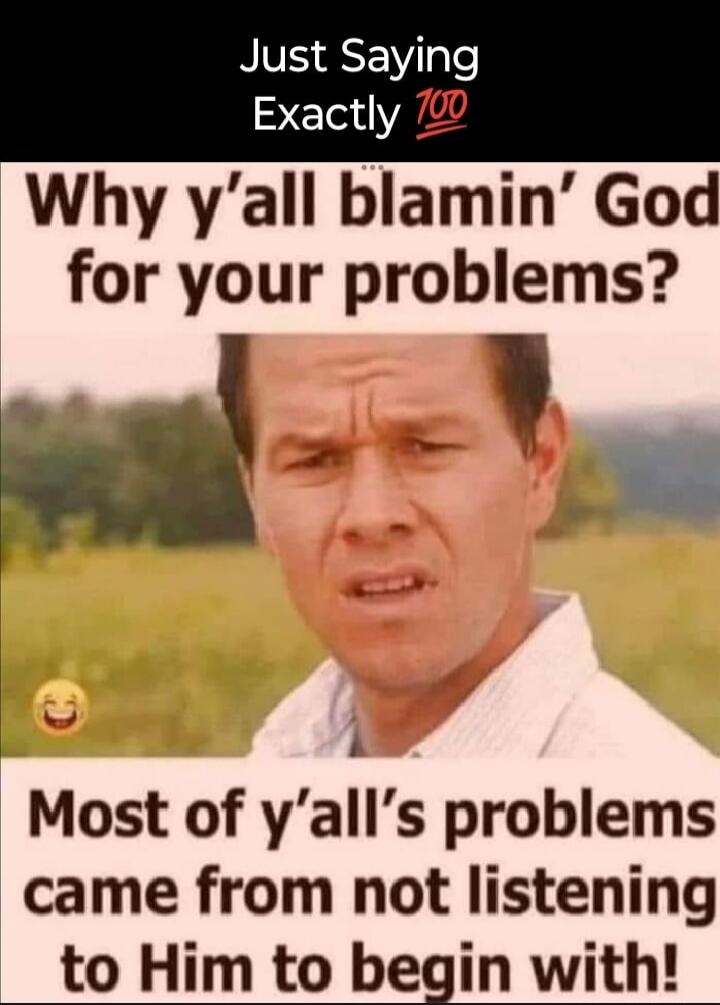 Just Saying Exactly 💯 Why y'all blamin' God for your problems? Most of y'all's problems came from not listening to Him to begin with! 😂