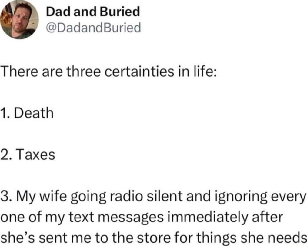 Dad and Buried DadandBuried There are three certainties in life 1 Death 2 Taxes 3 My wife going radio silent and ignoring every one of my text messages immediately after shes sent me to the store for things she needs