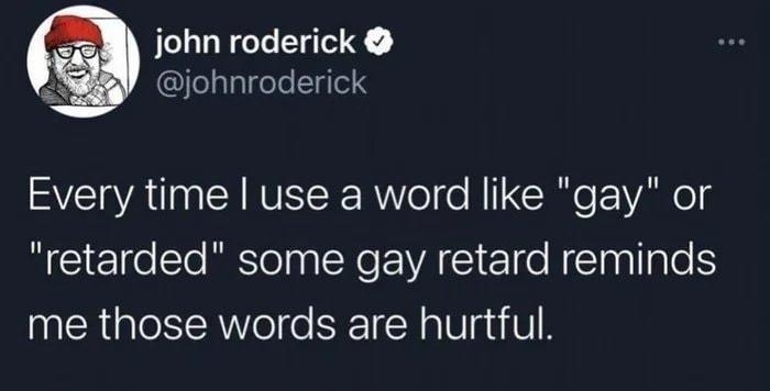 john roderick v johnroderick Every time use a word like gay or retarded some gay retard reminds me those words are hurtful 1246 AM 5311 Birdhouse