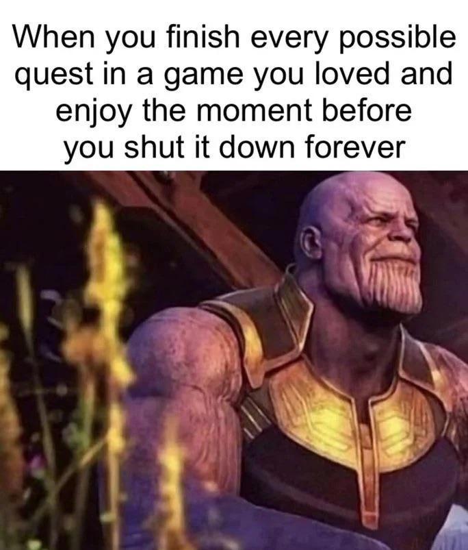 When you finish every possible quest in a game you loved and enjoy the moment before you shut it down forever