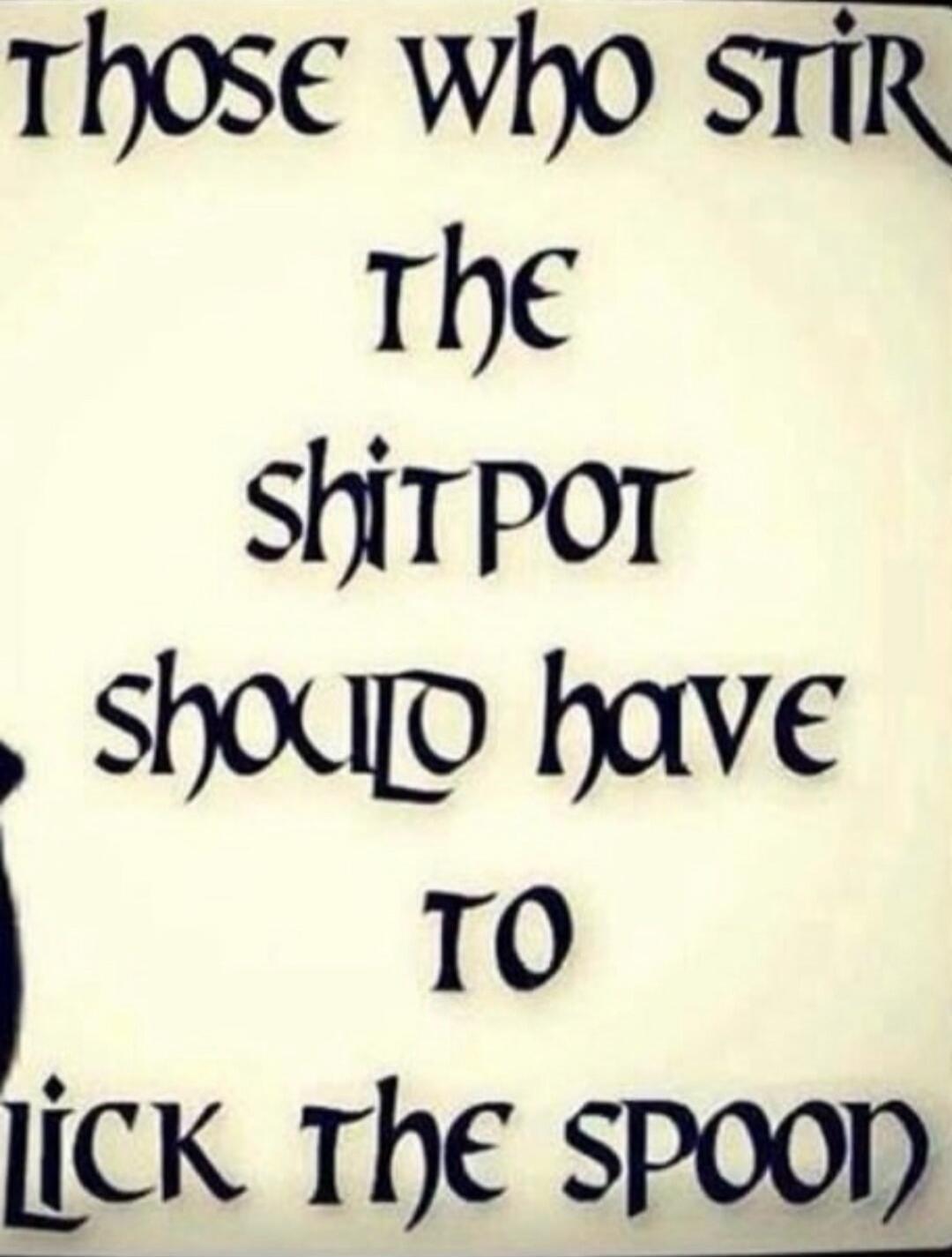those who stir the shit pot should have to lick the spoon