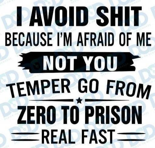 I AVOID SHIT BECAUSE I'M AFRAID OF ME NOT YOU TEMPER GO FROM ZERO TO PRISON REAL FAST