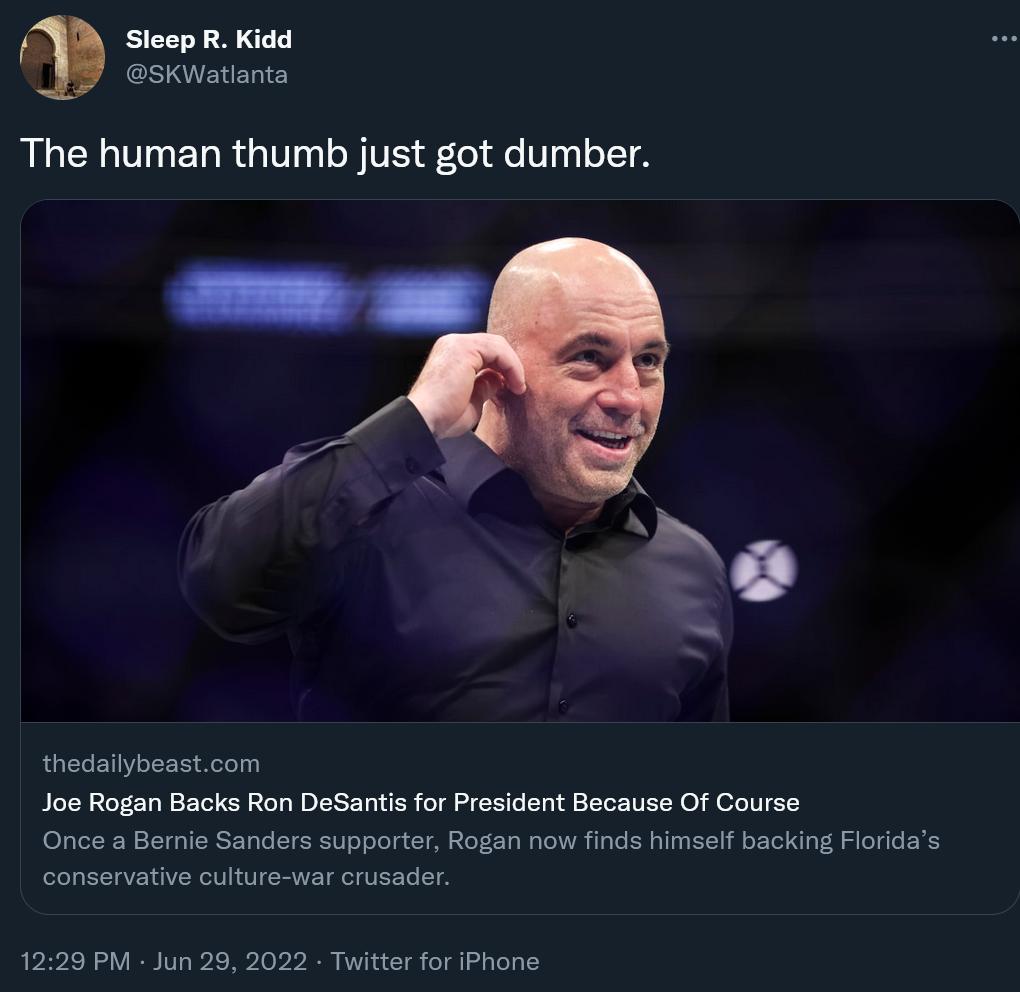Sleop R Kidd SKWatlanta The human thumb just got dumber 4 N e thedallybeastcom Joe Rogan Backs Ron DeSantis for President Because Of Course Once a Bernie Sanders supporter Rogan now finds himself backing Floridas conservative culture war crusader 1229 PM Jun 29 2022 Twitter for IPhone