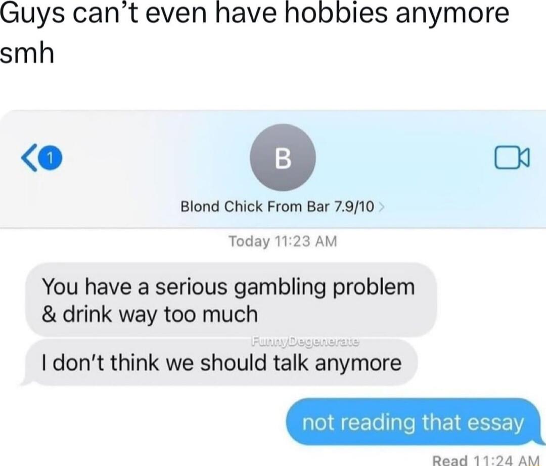 Guys cant even have hobbies anymore smh e o Blond Chick From Bar 7910 Today 1123 AM You have a serious gambling problem drink way too much I dont think we should talk anymore Read 1194 AL