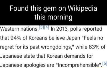 Found this gem on Wikipedia this morning Western nations IIn 2013 polls reported that 94 of Koreans believe Japan Feels no regret for its past wrongdoings while 63 of Japanese state that Korean demands for Japanese apologies are Incomprehensible