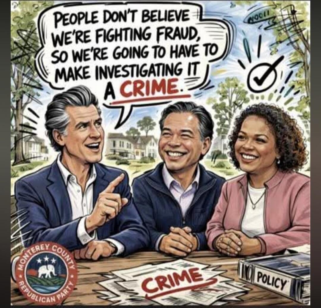 PEOPLE DON'T BELIEVE WE'RE FIGHTING FRAUD, SO WE'RE GOING TO HAVE TO MAKE INVESTIGATING IT A CRIME. MONTEREY COUNTY REPUBLICAN PARTY CRIME NO POLICY