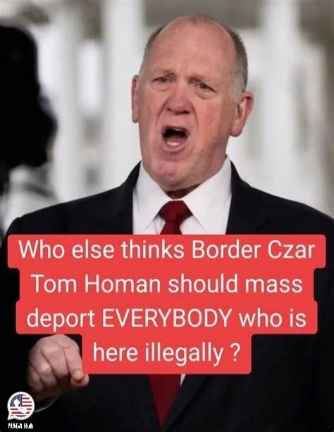 Who else thinks Border Czar Tom Homan should mass deport EVERYBODY who is here illegally ?