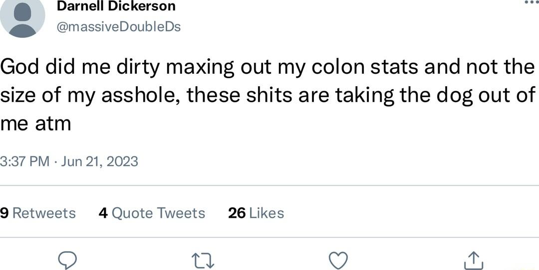 Cermes Dickarson massiveDoubleDs God did me dirty maxing out my colon stats and not the size of my asshole these shits are taking the dog out of me atm 337 PM Jun 212023 9Retweets 4 Quote Tweets 26 Likes o 2 7 s 8