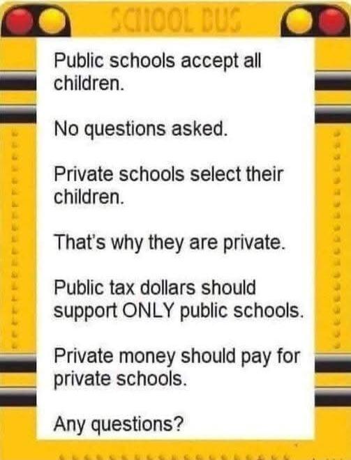 Public schools accept all children il No questions asked Private schools select their children Thats why they are private Public tax dollars should support ONLY public schools Private money should pay for private schools Any questions