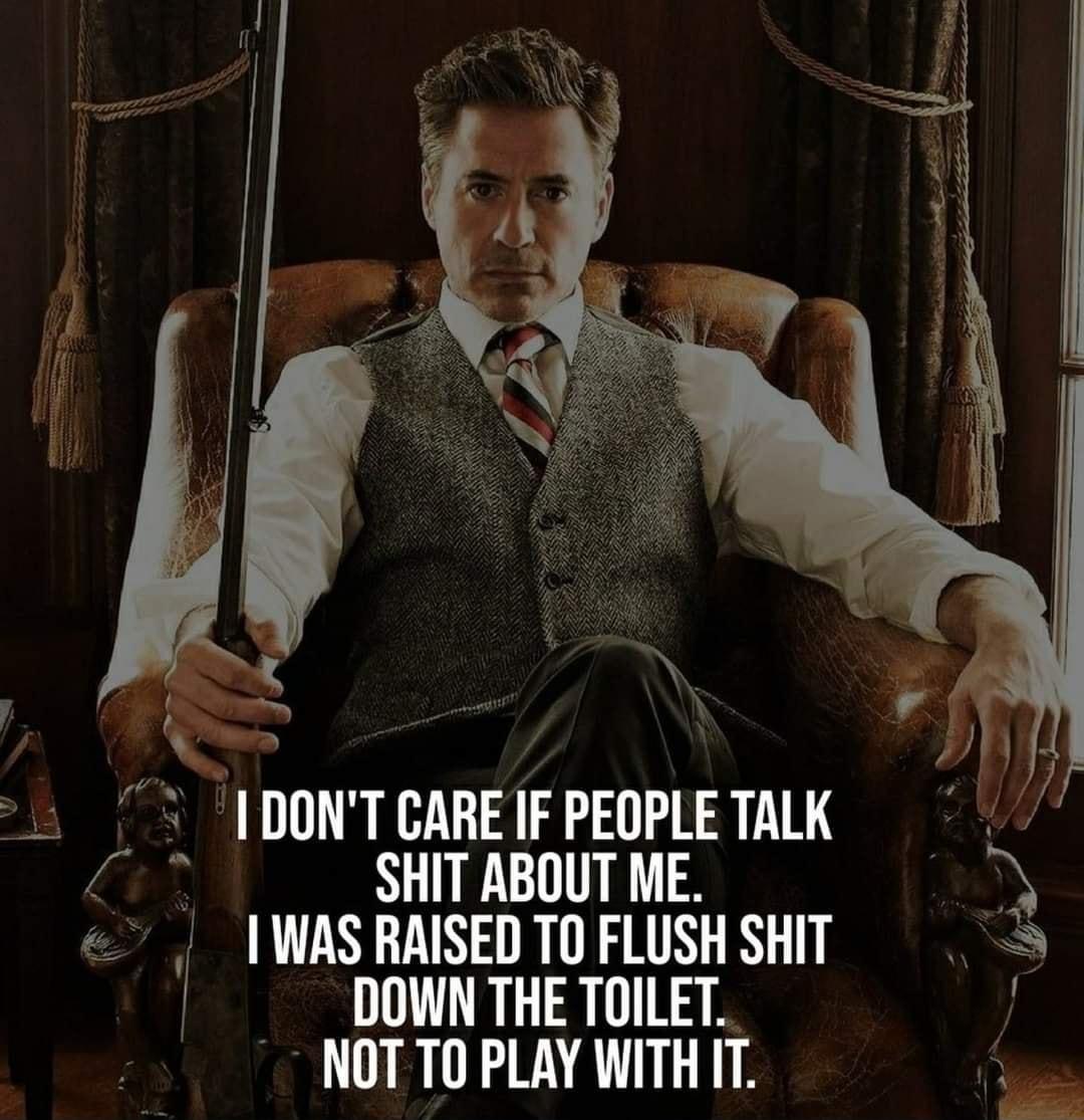 iy I DONT CARE IF PEOPLE TALK ol SHIT ABOUT ME WAS RAISED TO FLUSH SHIT DOWN THE TOILET NOT TO PLAY WITHIT