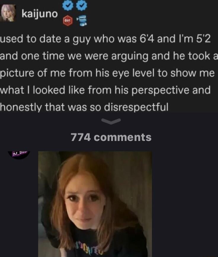 PR kaijuno 2 used to date a guy who was 64 and Im 52 and one time we were arguing and he took a picture of me from his eye level to show me what looked like from his perspective and honestly that was so disrespectful 774 comments s