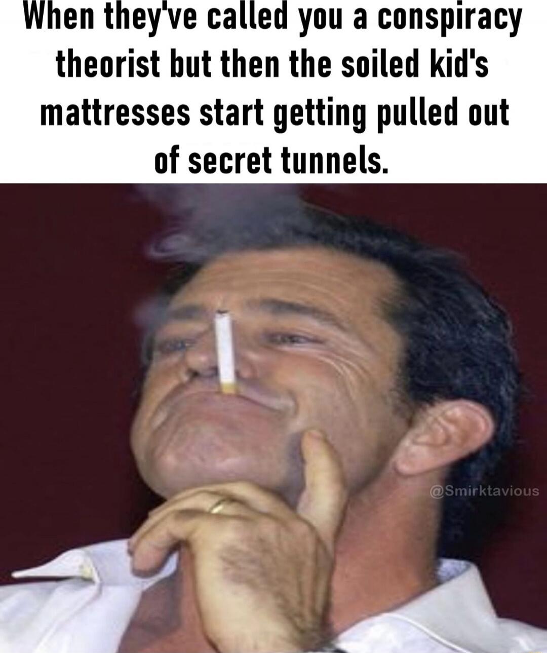 When they've called you a conspiracy theorist but then the soiled kid's mattresses start getting pulled out of secret tunnels.