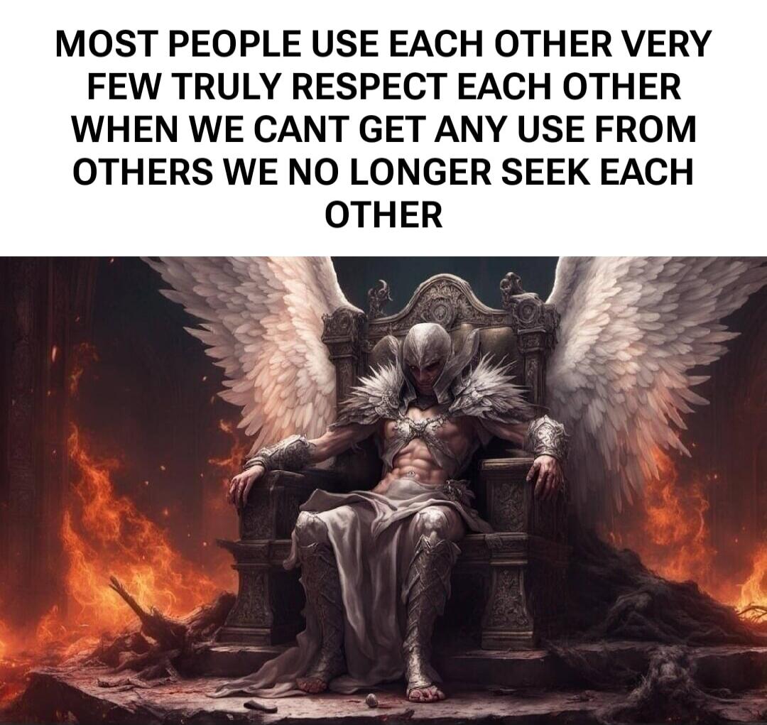 MOST PEOPLE USE EACH OTHER VERY FEW TRULY RESPECT EACH OTHER WHEN WE CANT GET ANY USE FROM OTHERS WE NO LONGER SEEK EACH OTHER