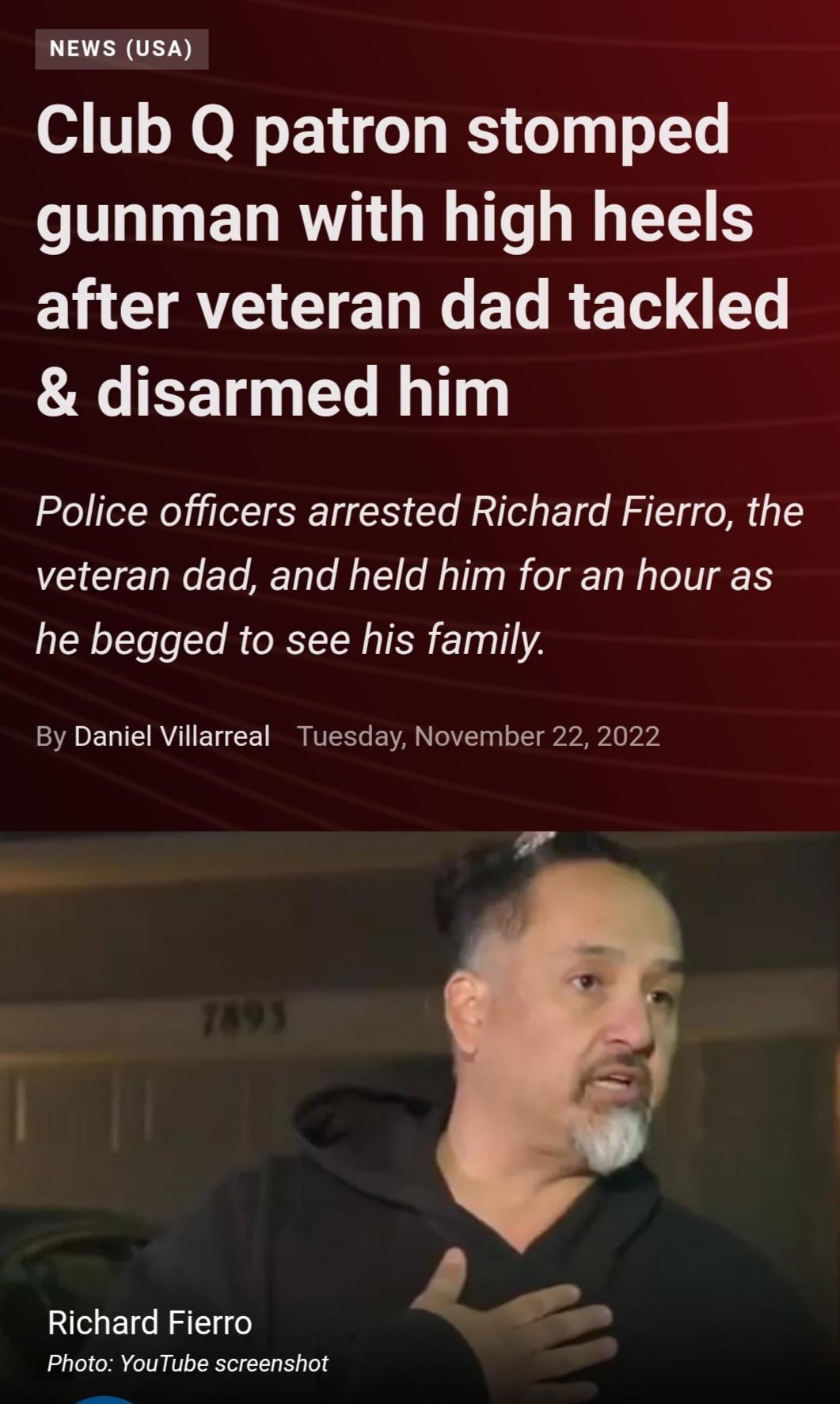 CEYULIN Club Q patron stomped LT EL R TR G EE S after veteran dad tackled disarmed him Police officers arrested Richard Fierro the veteran dad and held him for an hour as he begged to see his family By Daniel Villarreal Tuesday November 22 2022 y oot Richard Fierro Photo YouTube screenshot