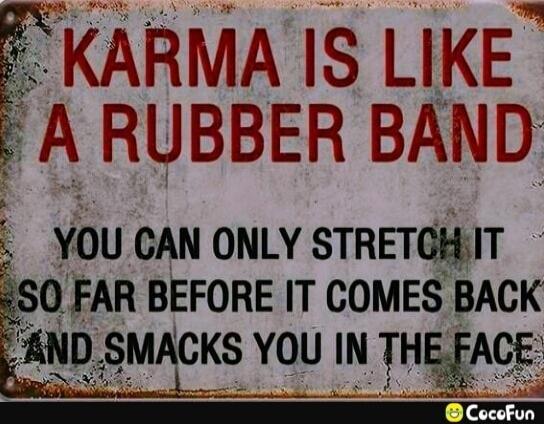 KARMA IS LIKE A RUBBER BAND YOU CAN ONLY STRETCH IT SO FAR BEFORE IT COMES BACK AND SMACKS YOU IN THE FACE