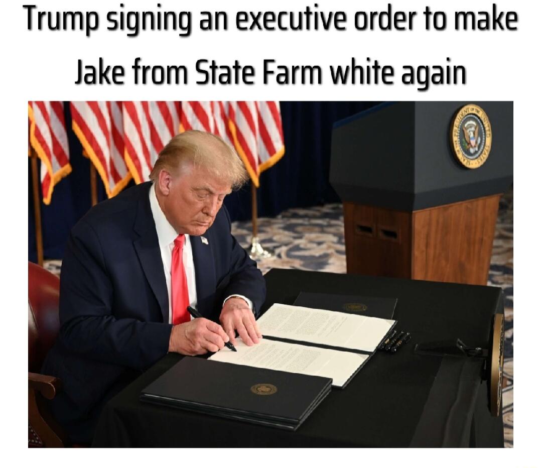 Trump signing an executive order to make Jake from State Farm white again