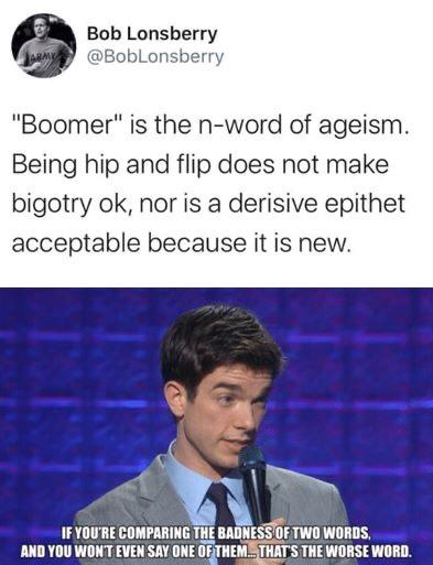 Bob Lonsberry BobLonsberry Boomer is the n word of ageism Being hip and flip does not make bigotry ok nor is a derisive epithet acceptable because it is new N 1F YOURE COMPARING THE BADNESS 0F TWO WORDS AND YOU WONT EVEN SAYONE OFTHEMISTHAT S THE WORSE WORD