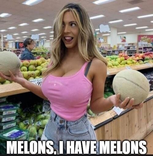 MELONS, I HAVE MELONS