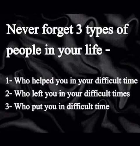 Never forget 3 types of people in your life -
1- Who helped you in your difficult time
2- Who left you in your difficult times
3- Who put you in difficult time