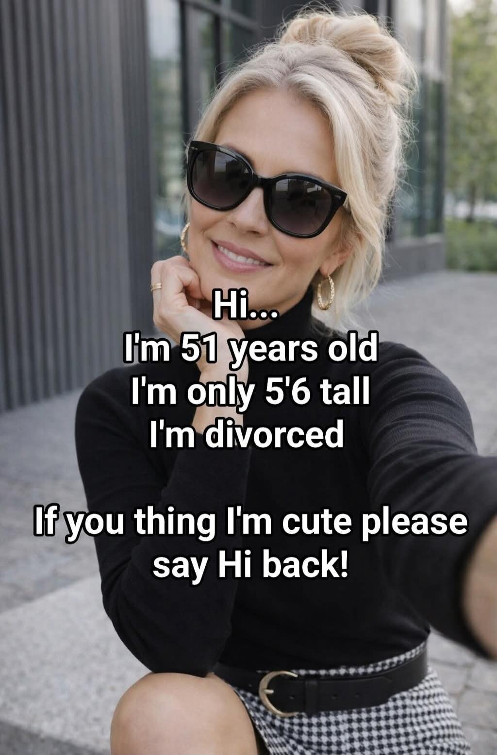 Hi... I'm 51 years old I'm only 5'6 tall I'm divorced If you thing I'm cute please say Hi back!