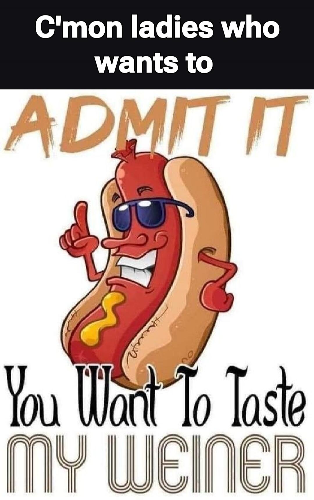 C'mon ladies who wants to ADMIT IT You Want To Taste MY WEINER