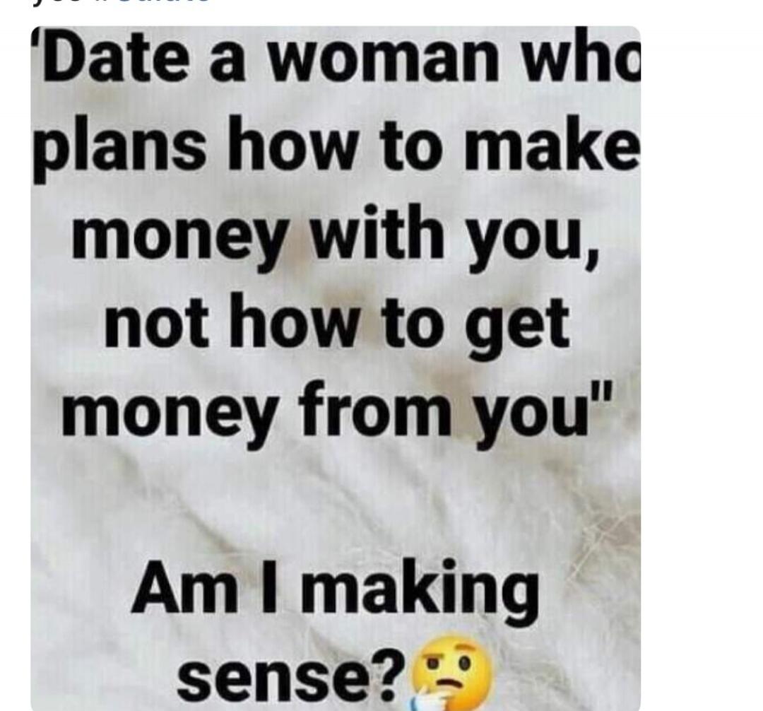 Date a woman who plans how to make money with you, not how to get money from you. Am I making sense?