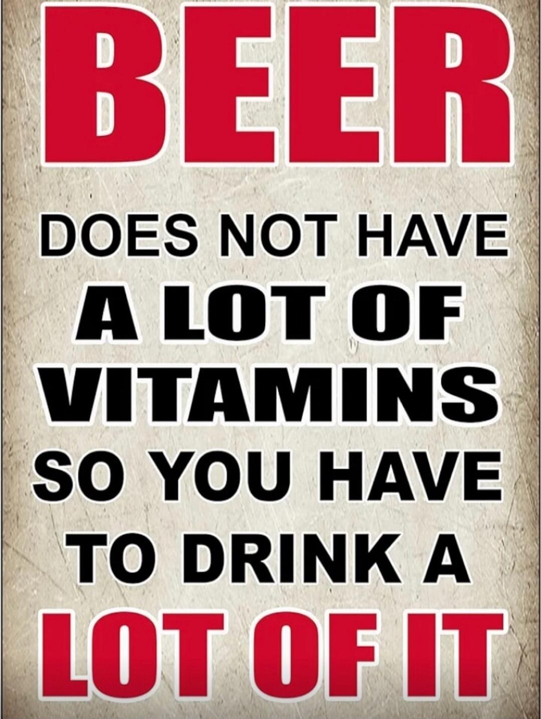 BEER DOES NOT HAVE A LOT OF VITAMINS SO YOU HAVE TO DRINK A LOT OF IT