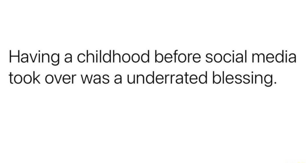 Having a childhood before social media took over was a underrated blessing