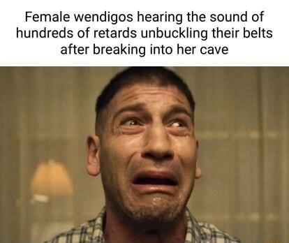 Female wendigos hearing the sound of hundreds of retards unbuckling their belts after breaking into her cave