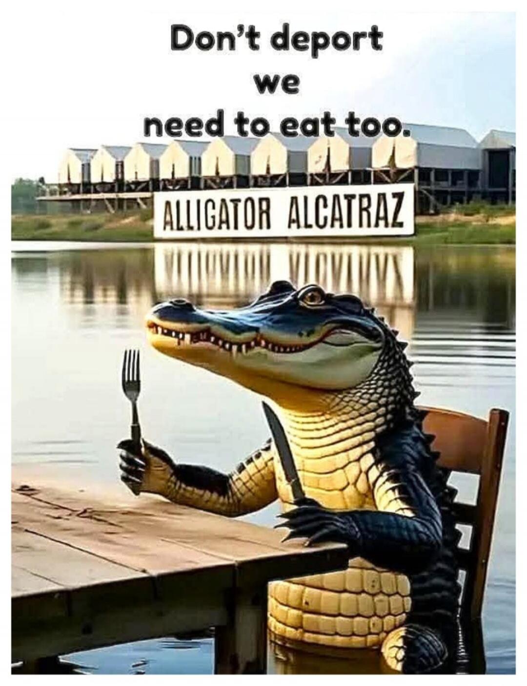 Don't deport we need to eat too. ALLIGATOR ALCATRAZ