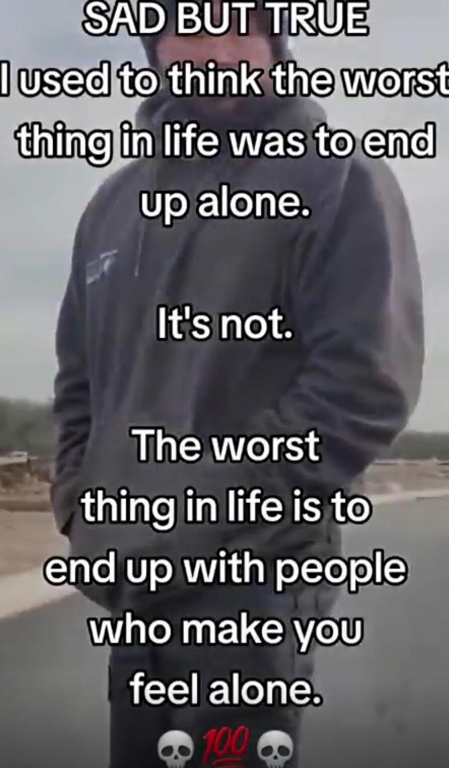 SAD BUT TRUE
I used to think the worst thing in life was to end up alone.
It's not.
The worst thing in life is to end up with people who make you feel alone.
💀💯💀