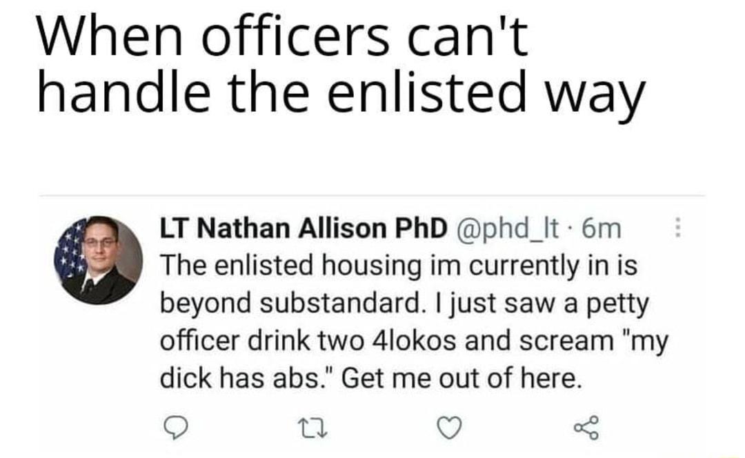 When officers cant handle the enlisted way LT Nathan Allison PhD phd_It 6m The enlisted housing im currently in is beyond substandard just saw a petty officer drink two 4lokos and scream my dick has abs Get me out of here O 0 O 5