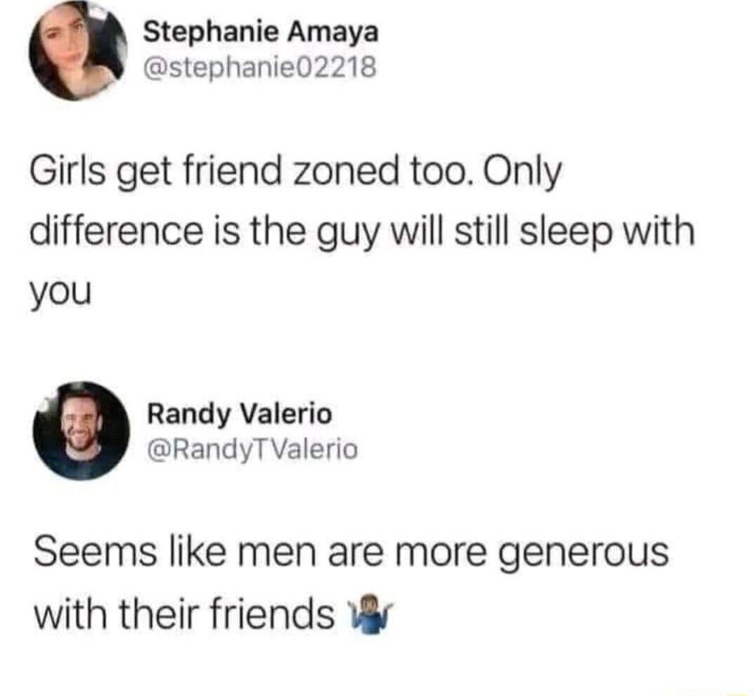 Stephanie Amaya stephanie02218 Girls get friend zoned too Only difference is the guy will still sleep with you Randy Valerio RandyTValerio Seems like men are more generous with their friends