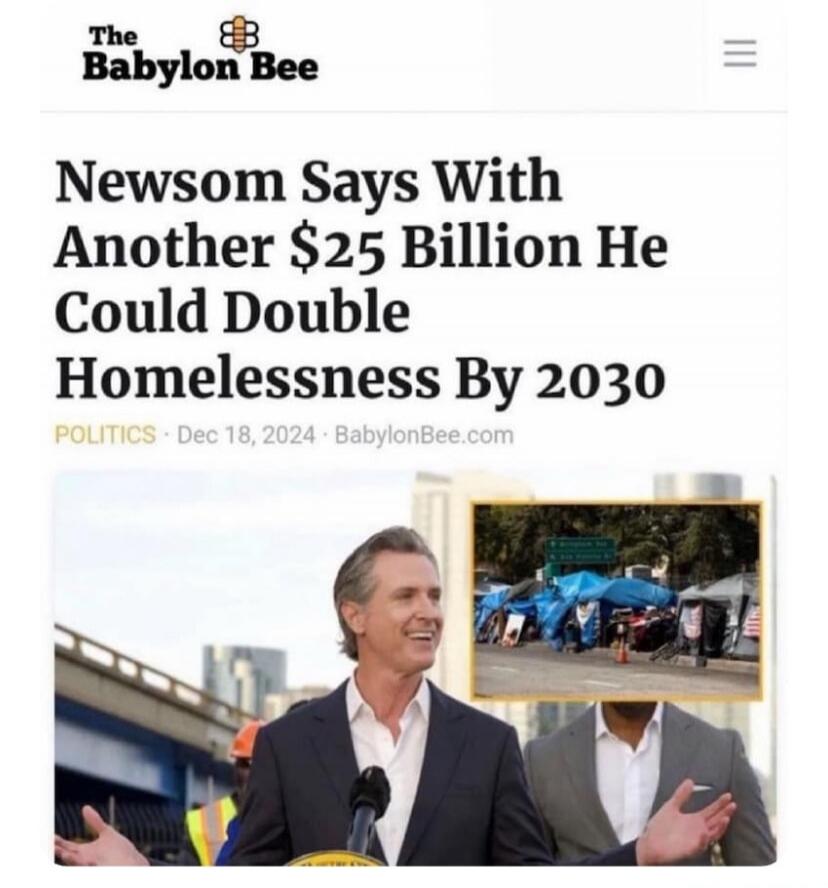 The Babylon Bee Newsom Says With Another $25 Billion He Could Double Homelessness By 2030 POLITICS Dec 18, 2024 BabylonBee.com