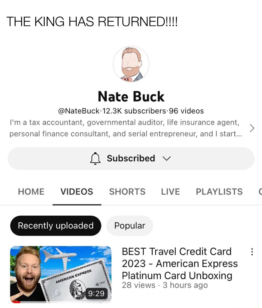 THE KING HAS RETURNED Nate Buck NateBuck 123K subscribers96 videos Im a tax accountant governmental auditor life insurance agent personal finance consultant and serial entrepreneur and start L Subscribed v HOME VIDEOS SHORTS LIVE PLAYLISTS Popular BEST Travel Credit Card 2023 American Express Platinum Card Unboxing 28 views 3 hours ago