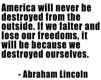America will never be destroyed from the outside. If we falter and lose our freedoms, it will be because we destroyed ourselves. - Abraham Lincoln