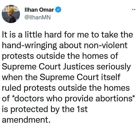 llhan Omar llhanMN Itis a little hard for me to take the hand wringing about non violent protests outside the homes of Supreme Court Justices seriously when the Supreme Court itself ruled protests outside the homes of doctors who provide abortions is protected by the 1st amendment