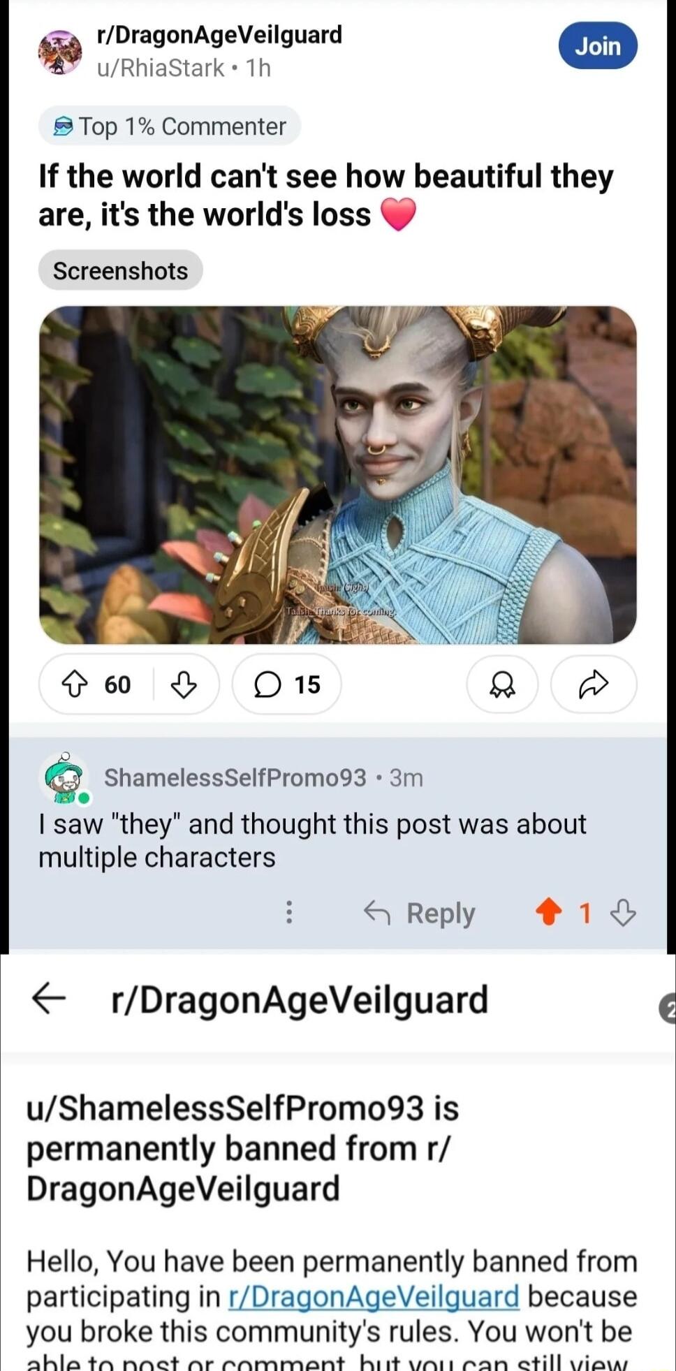 rDragonAgeVeilguard Jfivetantin o 8 Top 1 Commenter If the world cant see how beautiful they are its the worlds loss Screenshots S0 O w shamelessSelPromo93 3m saw they and thought this post was about multiple characters S Reply 41 rDragonAgeVeilguard uShamelessSelfPromo93 is permanently banned from r DragonAgeVeilguard Hello You have been permanently banned from participating in rDragonAgeVeilguar