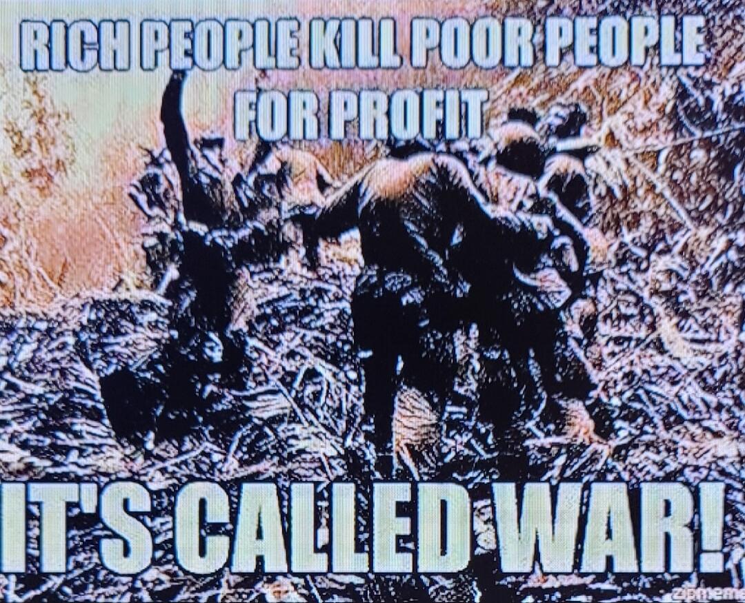 RICH PEOPLE KILL POOR PEOPLE FOR PROFIT IT'S CALLED WAR!