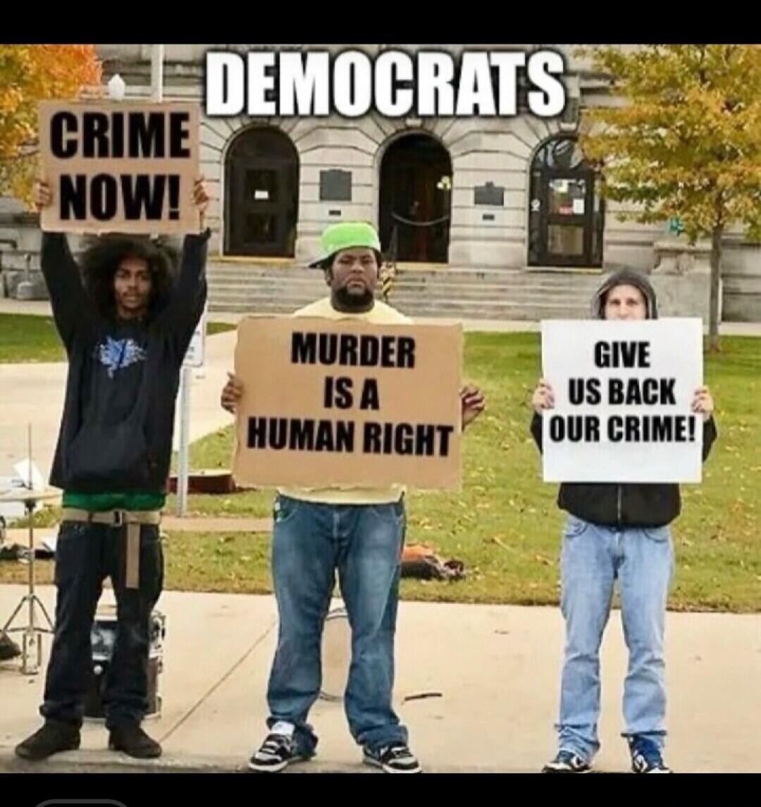 DEMOCRATS
CRIME NOW!
MURDER IS A HUMAN RIGHT
GIVE US BACK OUR CRIME!