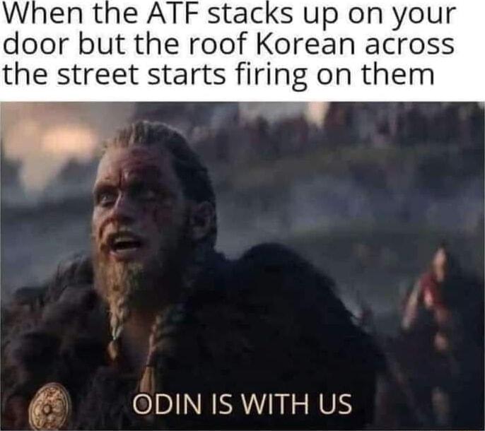 When the ATF stacks up on your door but the roof Korean across the street starts firing on them ODIN IS WITH US