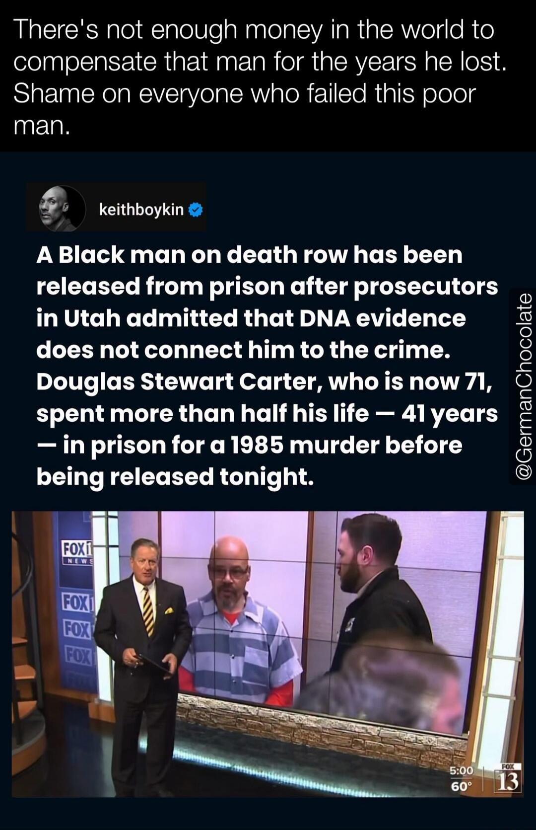There's not enough money in the world to compensate that man for the years he lost. Shame on everyone who failed this poor man. keithboykin A Black man on death row has been released from prison after prosecutors in Utah admitted that DNA evidence does not connect him to the crime. Douglas Stewart Carter, who is now 71, spent more than half his lif