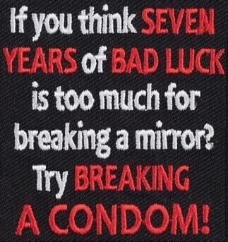 If you think SEVEN YEARS of BAD LUCK is too much for breaking a mirror? Try BREAKING A CONDOM!