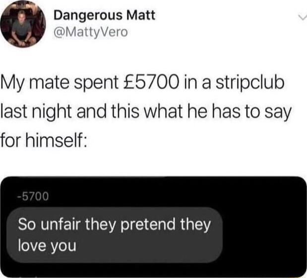 Dangerous Matt MattyVero My mate spent 6700 in a stripclub last night and this what he has to say for himself BRTRIENSGEVAE RGTEY love you