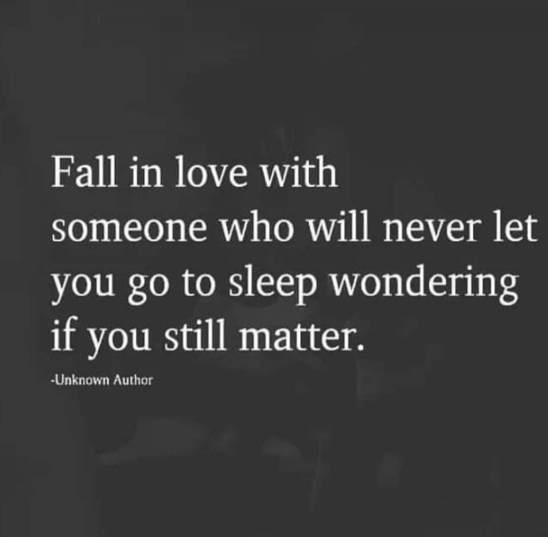 Fall in love with someone who will never let you go to sleep wondering if you still matter.
-Unknown Author