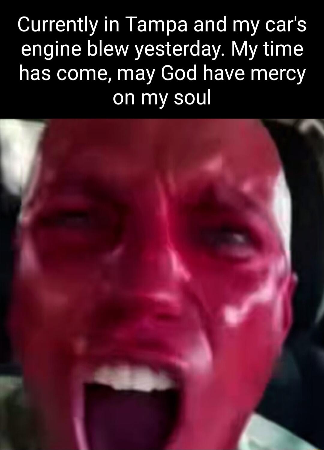 Currently in Tampa and my cars engine blew yesterday My time has come may God have mercy on my soul v
