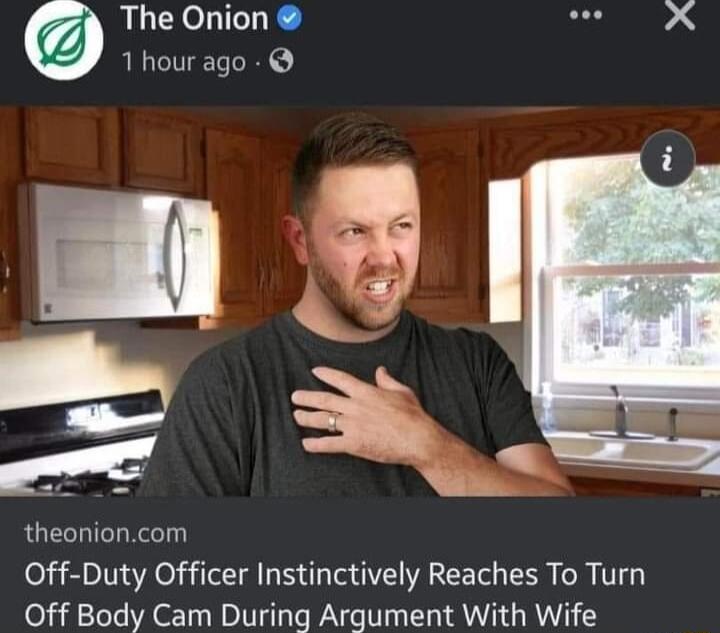 The Onion 1 hour ago RUCCHICLREGT Off Duty Officer Instinctively Reaches To Turn Off Body Cam During Argument With Wife