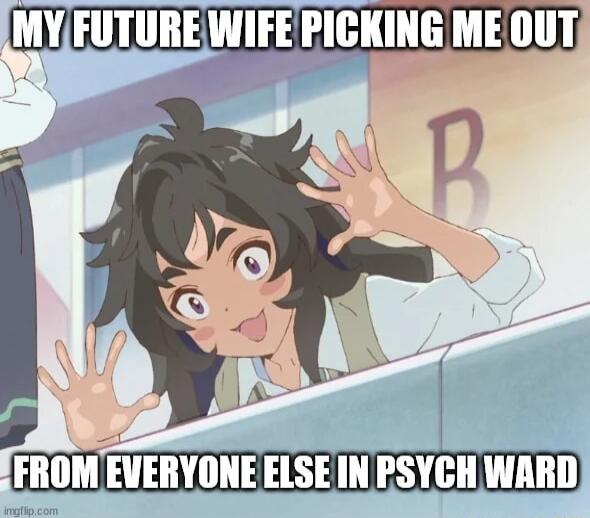 YFUTUREWIFERICKING MEOUT By F II M EVERYONE ELSE IN PSYCH WARD
